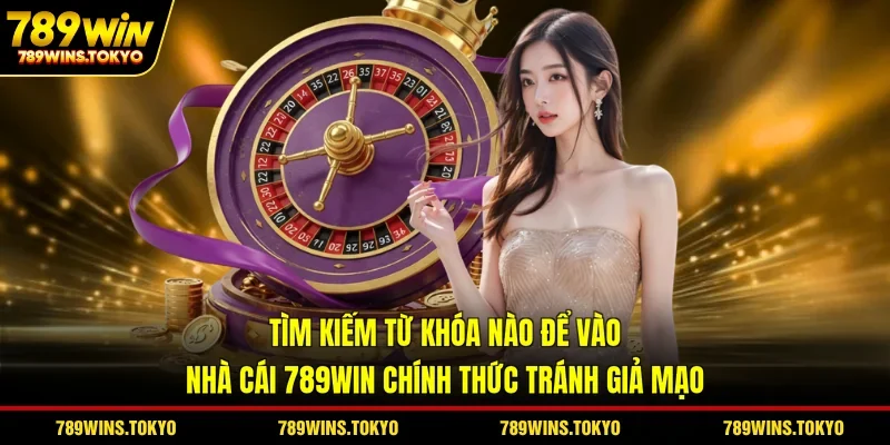 Tìm kiếm từ khóa nào để vào nhà cái 789WIN chính thức tránh giả mạo